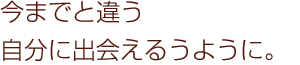 今までと違う自分に出会えるように