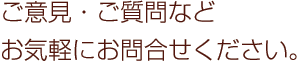 ご意見・ご質問などお気軽にお問い合わせください。