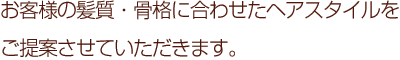 お客様の髪質・骨格に合わせたヘアスタイルを提案させていただきます。